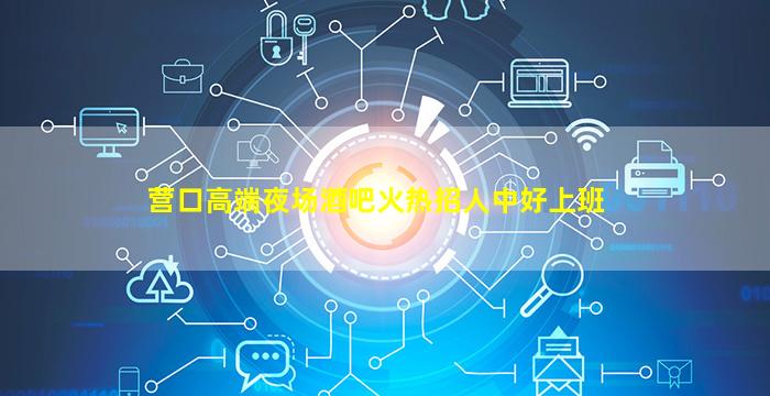 营口高端夜场酒吧火热招人中好上班